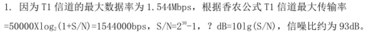 . 因为 T1 信道的最大数据率为 1.544Mbps,根据香农公式 T1 信道最大传输率=50000Xlog 2 (1+S/N)=1544000bps,S/N=230 -1,?dB=10lg(S/N),信噪比约为 93dB。
